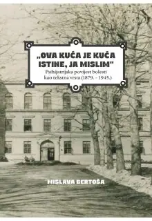 Naslovnica: OVA KUĆA JE KUĆA ISTINE, JA MISLIM: psihijatrijska povijest bolesti kao tekstna vrsta (1879.-1945.)