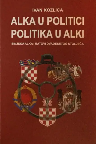 Naslovnica: Alka u Politici Politika u Alki (Sinjska Alka i Ratovi Dvadesetog Stoljeća)