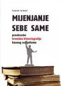 Naslovnica: MIJENJANJE SEBE SAME - Preobrazbe hrvatske historiografije kasnog socijalizma