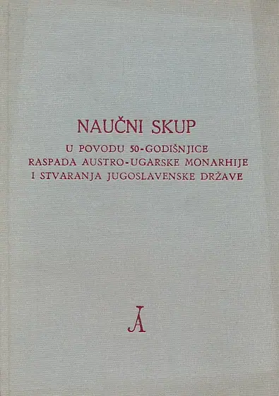 Naslovnica: Naučni skup u povodu 50-godišnjice raspada Austro-ugarske monarhije i stvaranja jugoslavenske države